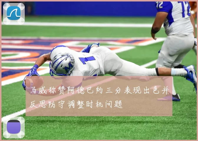 马威称赞阿德巴约三分表现出色并反思防守调整时机问题