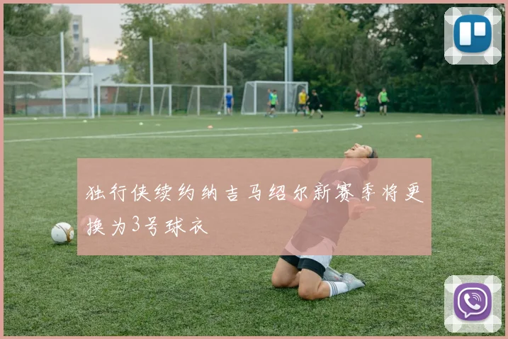 独行侠续约纳吉马绍尔新赛季将更换为3号球衣