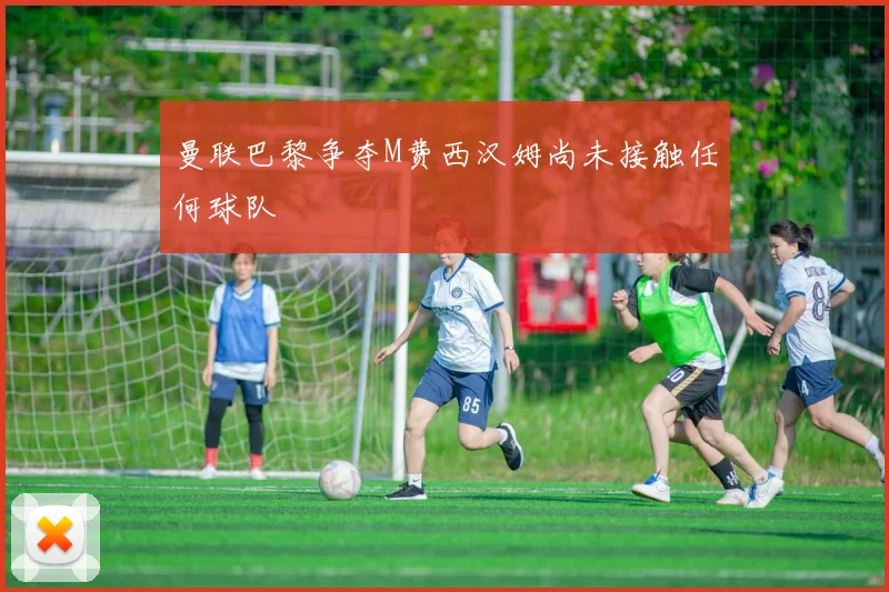 曼联巴黎争夺M费西汉姆尚未接触任何球队
