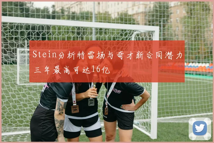 Stein分析特雷杨与奇才新合同潜力三年最高可达16亿