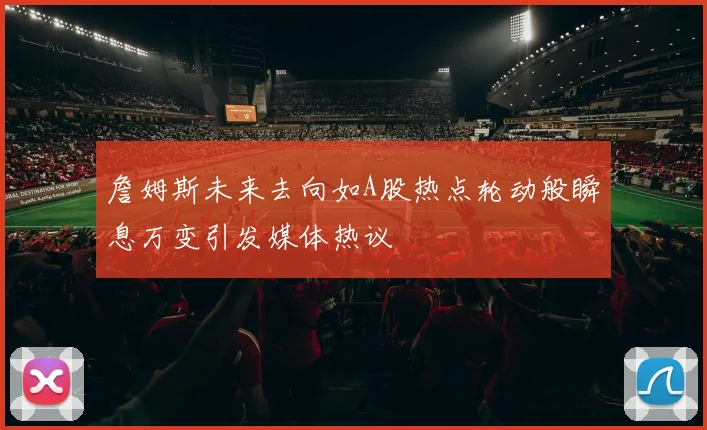 詹姆斯未来去向如A股热点轮动般瞬息万变引发媒体热议