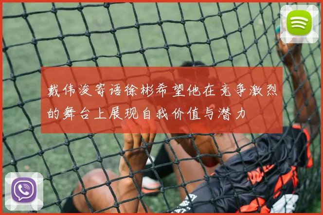 戴伟浚寄语徐彬希望他在竞争激烈的舞台上展现自我价值与潜力