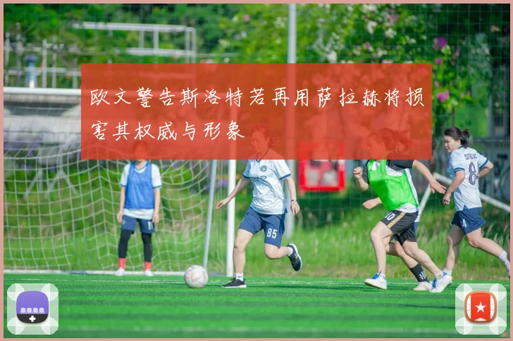 欧文警告斯洛特若再用萨拉赫将损害其权威与形象