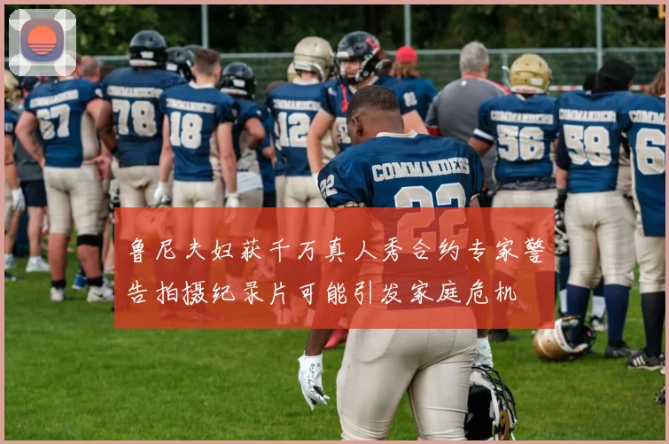 鲁尼夫妇获千万真人秀合约专家警告拍摄纪录片可能引发家庭危机