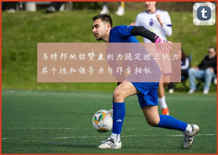 马特邦纳称赞康利为稳定控卫认为其个性和领导力与邓肯相似