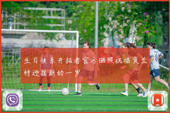 生日快乐开拓者官方晒照祝福莫兰特迎接新的一岁