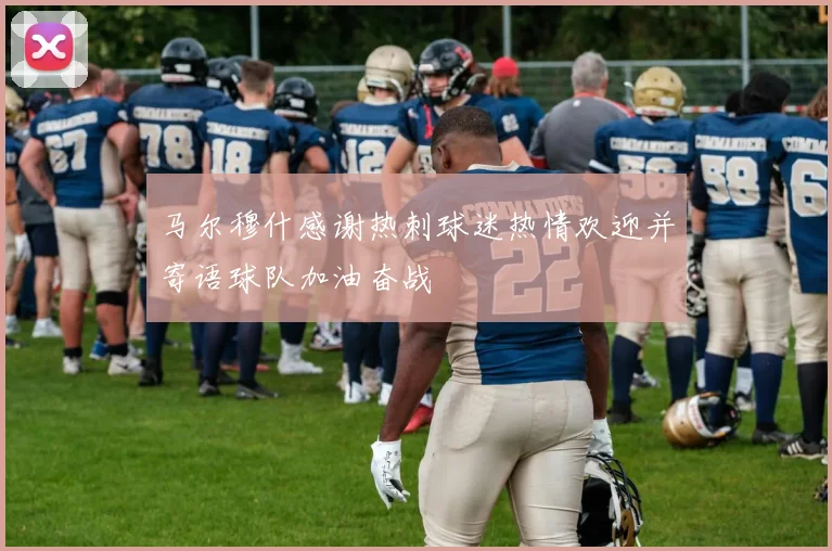 马尔穆什感谢热刺球迷热情欢迎并寄语球队加油奋战