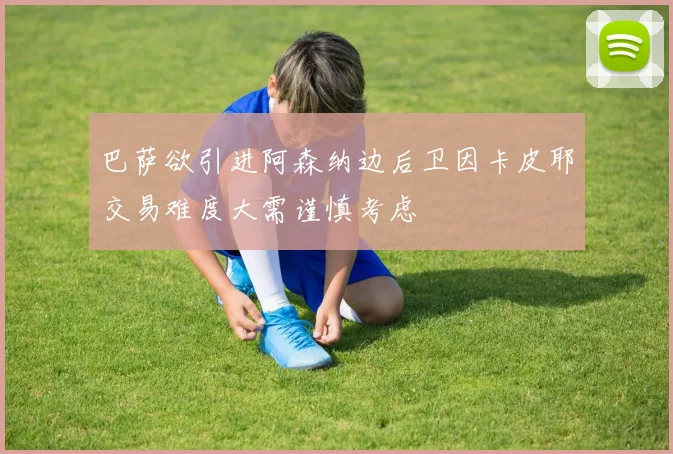 巴萨欲引进阿森纳边后卫因卡皮耶交易难度大需谨慎考虑