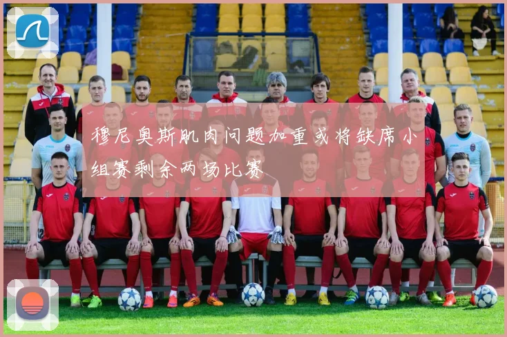 穆尼奥斯肌肉问题加重或将缺席小组赛剩余两场比赛