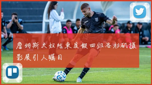 詹姆斯夫妇结束度假回归洛杉矶摄影展引人瞩目