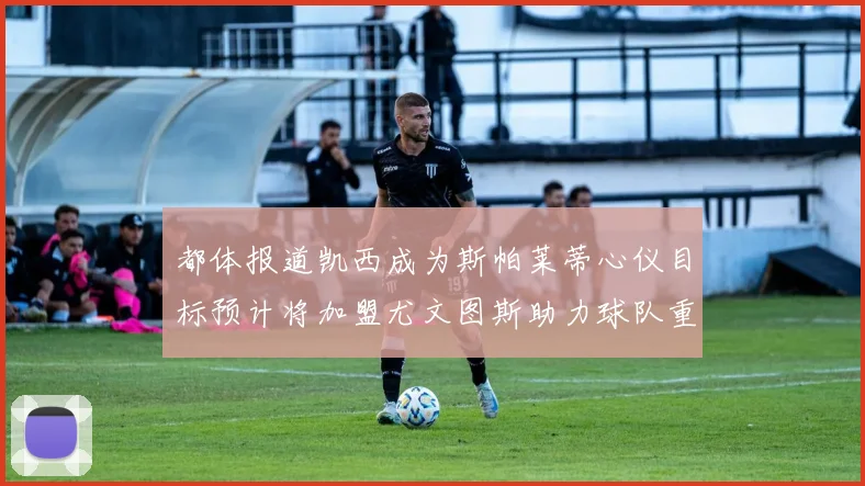 都体报道凯西成为斯帕莱蒂心仪目标预计将加盟尤文图斯助力球队重建
