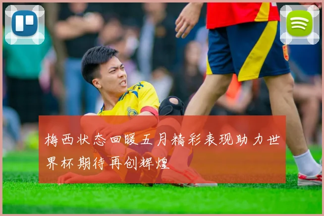 梅西状态回暖五月精彩表现助力世界杯期待再创辉煌