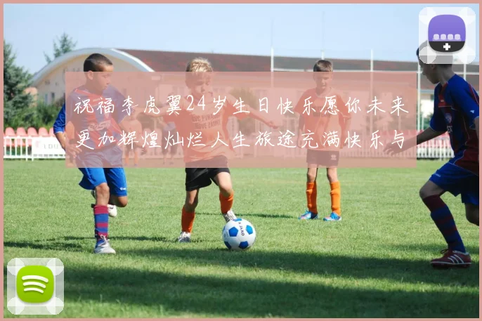 祝福李虎翼24岁生日快乐愿你未来更加辉煌灿烂人生旅途充满快乐与成功