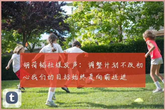 胡荷韬社媒发声：调整计划不改初心我们的目标始终是向前迈进