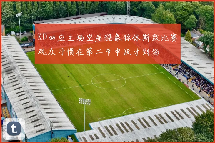 KD回应主场空座现象称休斯敦比赛观众习惯在第二节中段才到场