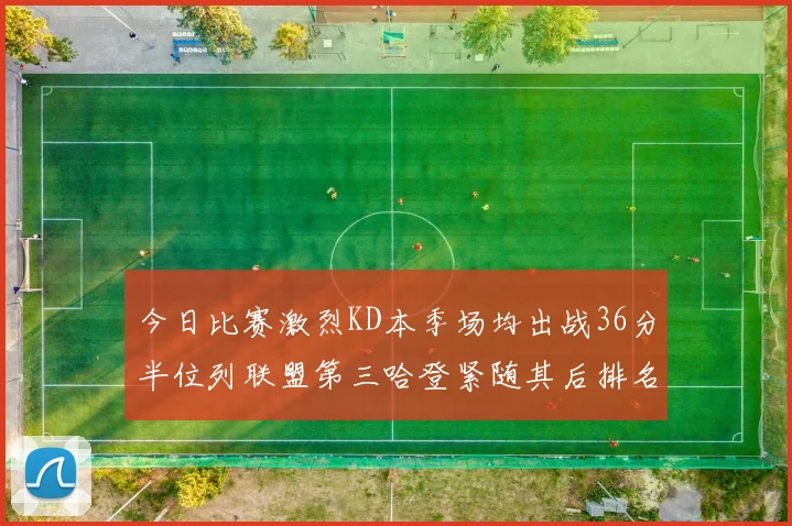 今日比赛激烈KD本季场均出战36分半位列联盟第三哈登紧随其后排名第七
