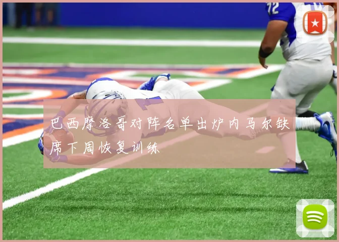 巴西摩洛哥对阵名单出炉内马尔缺席下周恢复训练