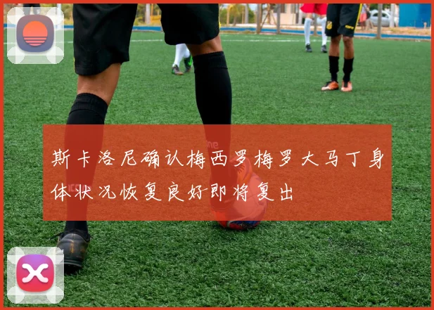 斯卡洛尼确认梅西罗梅罗大马丁身体状况恢复良好即将复出