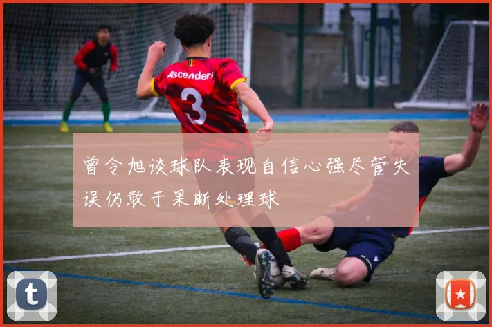 曾令旭谈球队表现自信心强尽管失误仍敢于果断处理球