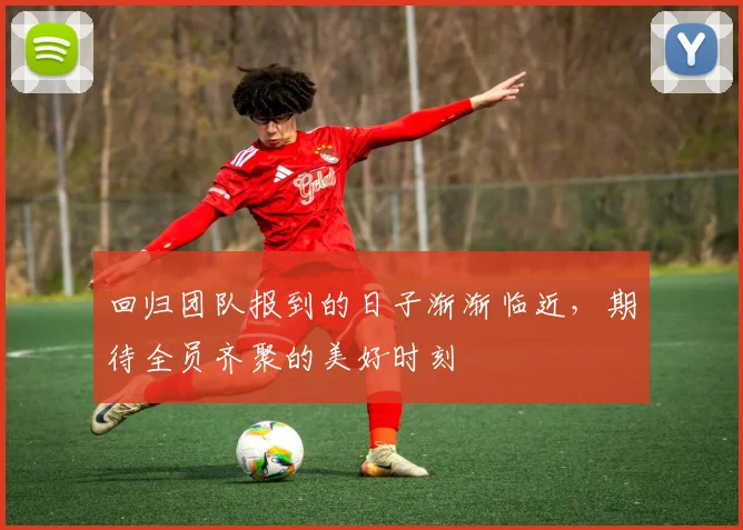 回归团队报到的日子渐渐临近，期待全员齐聚的美好时刻