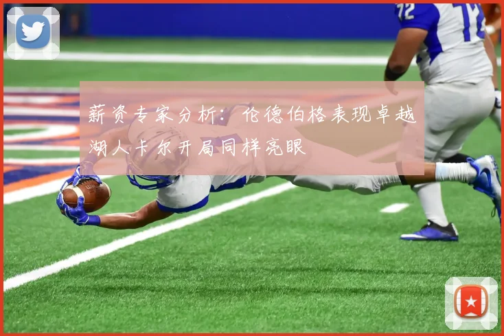薪资专家分析：伦德伯格表现卓越湖人卡尔开局同样亮眼