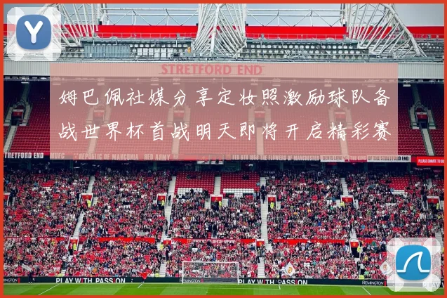 姆巴佩社媒分享定妆照激励球队备战世界杯首战明天即将开启精彩赛事