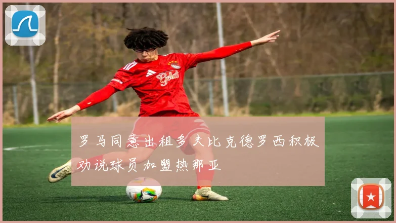 罗马同意出租多夫比克德罗西积极劝说球员加盟热那亚