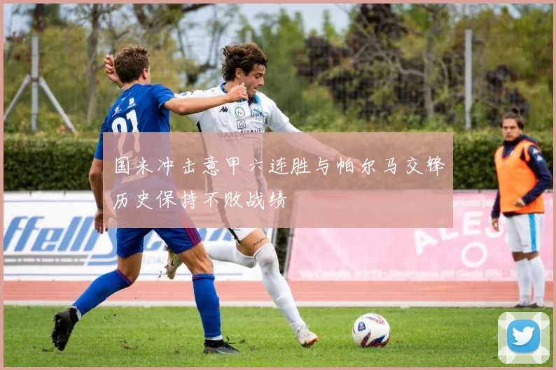 国米冲击意甲六连胜与帕尔马交锋历史保持不败战绩