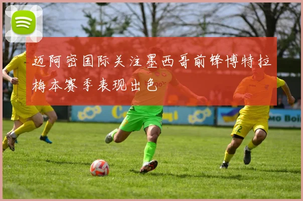 迈阿密国际关注墨西哥前锋博特拉梅本赛季表现出色