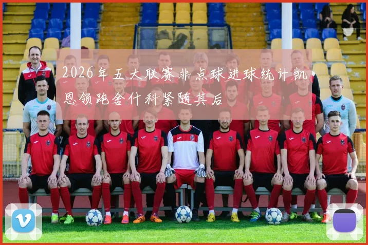 2026年五大联赛非点球进球统计凯恩领跑舍什科紧随其后