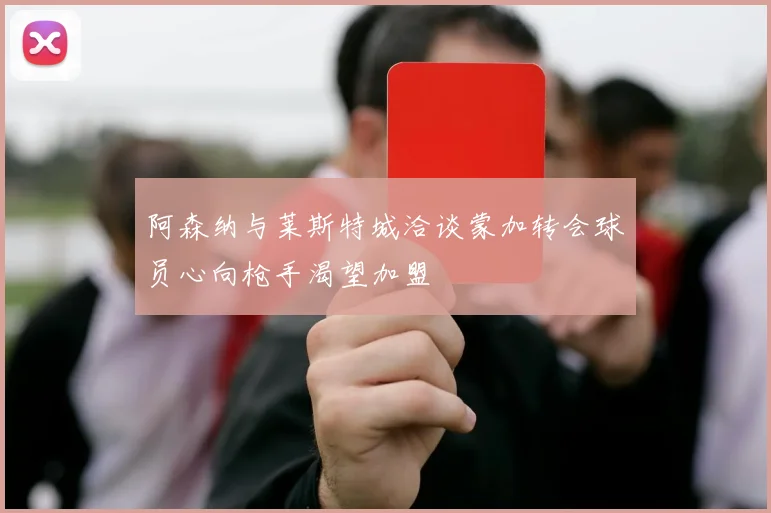 阿森纳与莱斯特城洽谈蒙加转会球员心向枪手渴望加盟