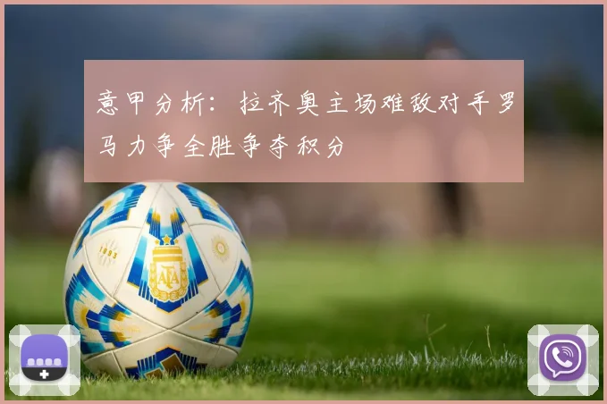 意甲分析：拉齐奥主场难敌对手罗马力争全胜争夺积分