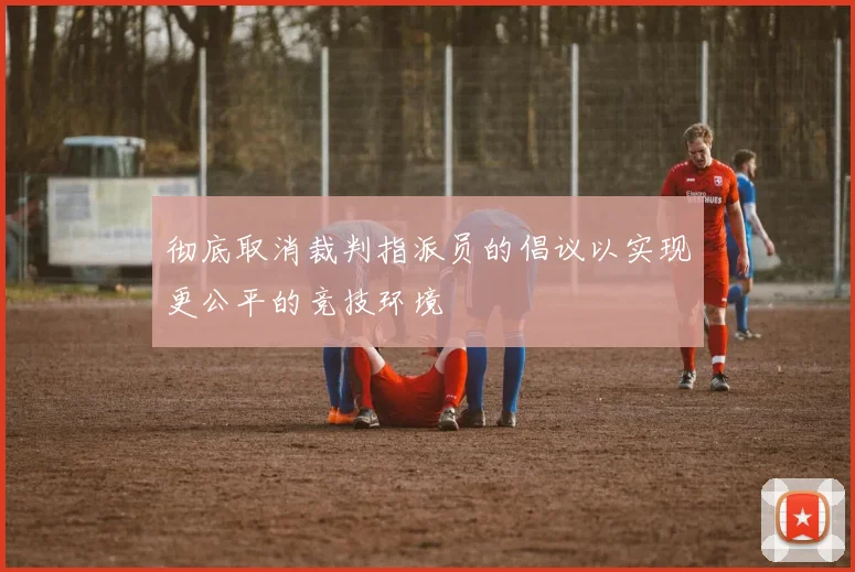 彻底取消裁判指派员的倡议以实现更公平的竞技环境