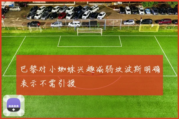 巴黎对小蜘蛛兴趣减弱坎波斯明确表示不需引援