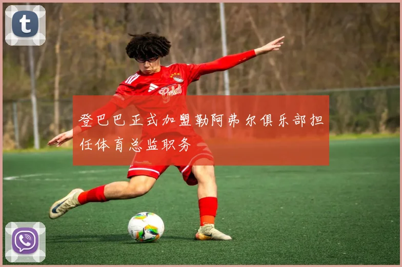 登巴巴正式加盟勒阿弗尔俱乐部担任体育总监职务