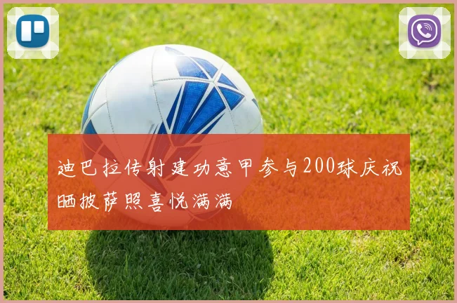 迪巴拉传射建功意甲参与200球庆祝晒披萨照喜悦满满