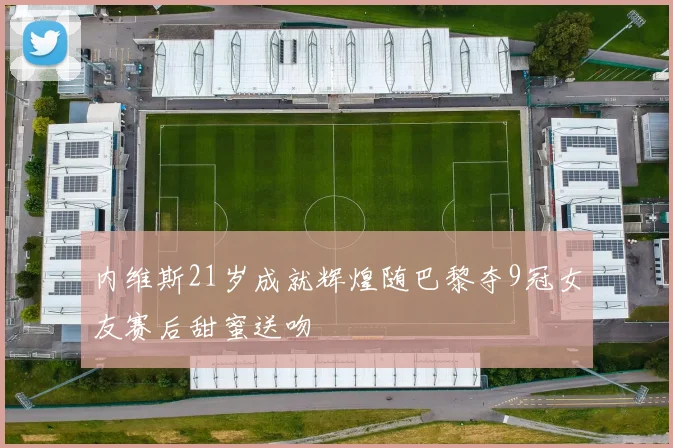 内维斯21岁成就辉煌随巴黎夺9冠女友赛后甜蜜送吻